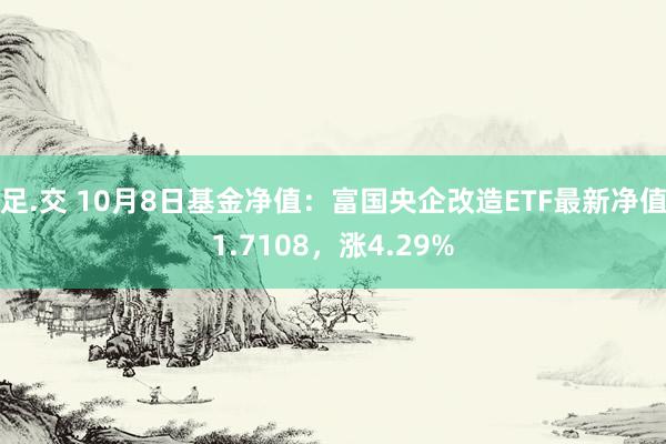 足.交 10月8日基金净值：富国央企改造ETF最新净值1.7108，涨4.29%