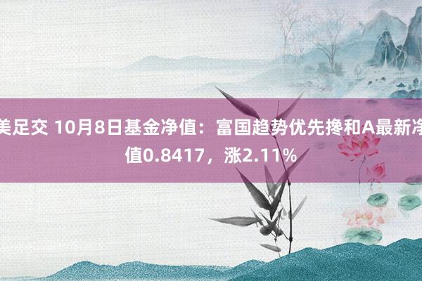 美足交 10月8日基金净值：富国趋势优先搀和A最新净值0.8417，涨2.11%