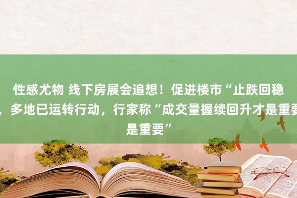 性感尤物 线下房展会追想！促进楼市“止跌回稳”，多地已运转行动，行家称“成交量握续回升才是重要”