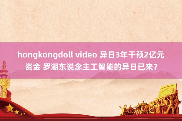 hongkongdoll video 异日3年干预2亿元资金 罗湖东说念主工智能的异日已来？