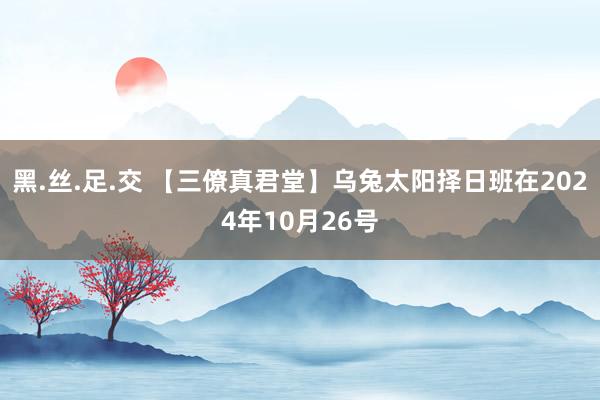 黑.丝.足.交 【三僚真君堂】乌兔太阳择日班在2024年10月26号