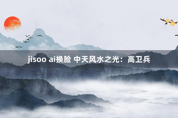 jisoo ai换脸 中天风水之光：高卫兵