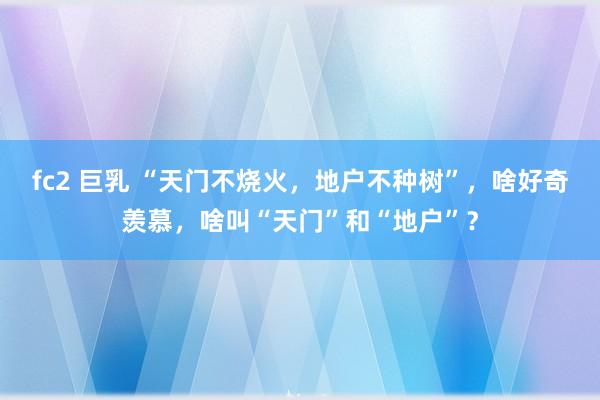 fc2 巨乳 “天门不烧火，地户不种树”，啥好奇羡慕，啥叫“天门”和“地户”？