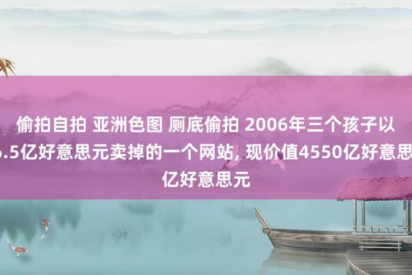 偷拍自拍 亚洲色图 厕底偷拍 2006年三个孩子以16.5亿好意思元卖掉的一个网站， 现价值4550亿好意思元