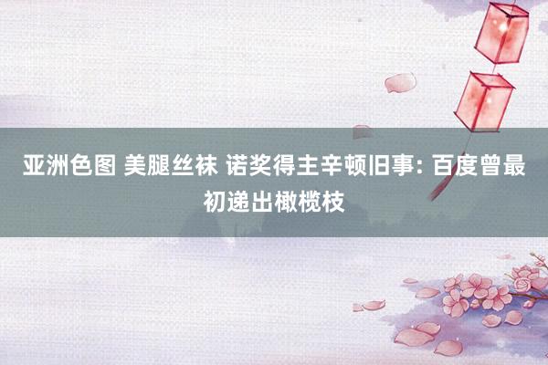 亚洲色图 美腿丝袜 诺奖得主辛顿旧事: 百度曾最初递出橄榄枝