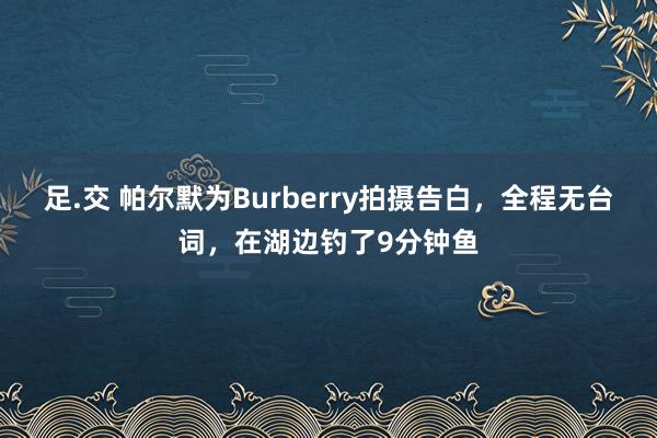 足.交 帕尔默为Burberry拍摄告白，全程无台词，在湖边钓了9分钟鱼