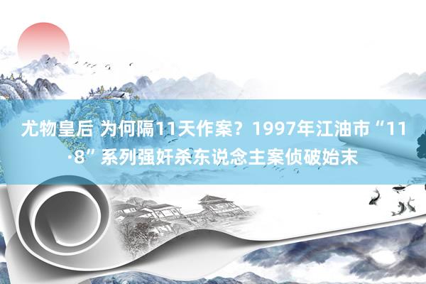 尤物皇后 为何隔11天作案？1997年江油市“11·8”系列强奸杀东说念主案侦破始末