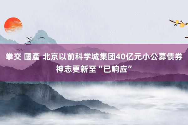 拳交 國產 北京以前科学城集团40亿元小公募债券神志更新至“已响应”