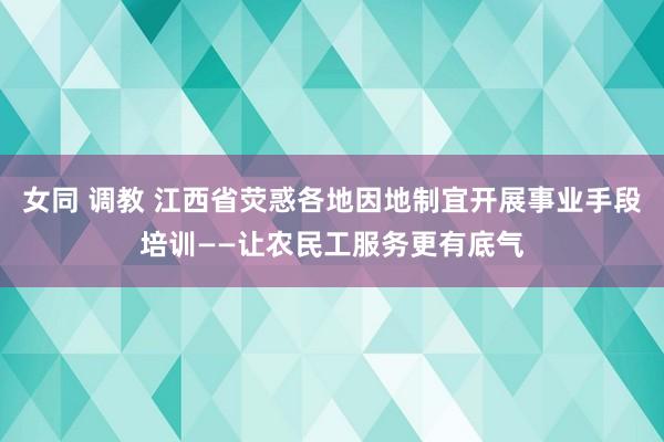 女同 调教 江西省荧惑各地因地制宜开展事业手段培训——让农民工服务更有底气