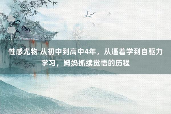 性感尤物 从初中到高中4年，从逼着学到自驱力学习，姆妈抓续觉悟的历程