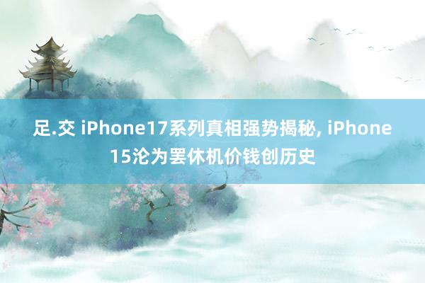 足.交 iPhone17系列真相强势揭秘， iPhone15沦为罢休机价钱创历史