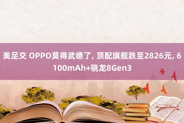 美足交 OPPO莫得武德了， 顶配旗舰跌至2826元， 6100mAh+骁龙8Gen3