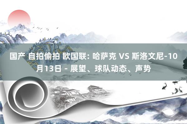 国产 自拍偷拍 欧国联: 哈萨克 VS 斯洛文尼-10月13日 - 展望、球队动态、声势