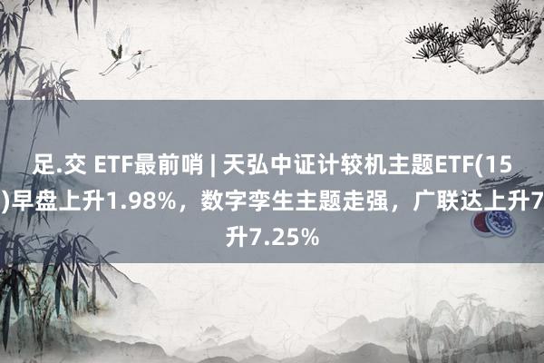 足.交 ETF最前哨 | 天弘中证计较机主题ETF(159998)早盘上升1.98%，数字孪生主题走强，广联达上升7.25%