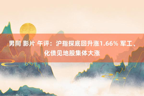 男同 影片 午评：沪指探底回升涨1.66% 军工、化债见地股集体大涨