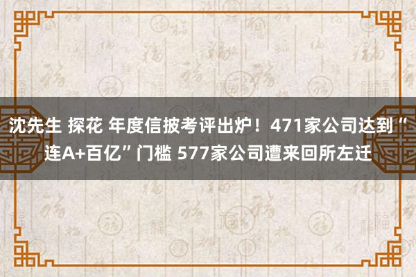 沈先生 探花 年度信披考评出炉！471家公司达到“连A+百亿”门槛 577家公司遭来回所左迁