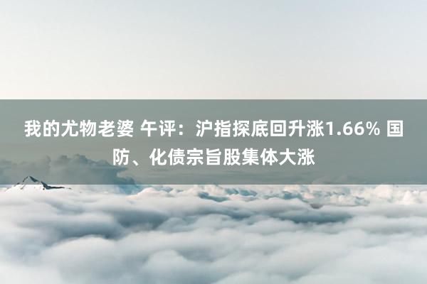 我的尤物老婆 午评：沪指探底回升涨1.66% 国防、化债宗旨股集体大涨