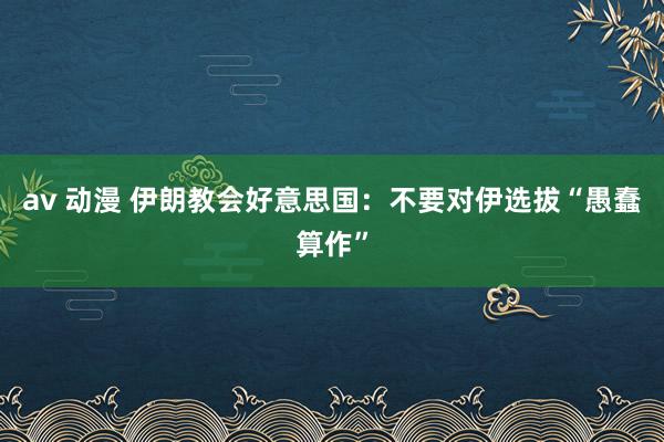 av 动漫 伊朗教会好意思国：不要对伊选拔“愚蠢算作”