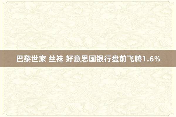 巴黎世家 丝袜 好意思国银行盘前飞腾1.6%