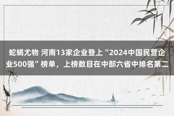 蛇蝎尤物 河南13家企业登上“2024中国民营企业500强”榜单，上榜数目在中部六省中排名第二