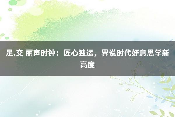 足.交 丽声时钟：匠心独运，界说时代好意思学新高度