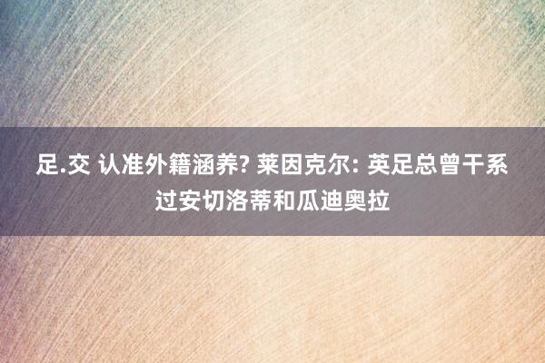 足.交 认准外籍涵养? 莱因克尔: 英足总曾干系过安切洛蒂和瓜迪奥拉