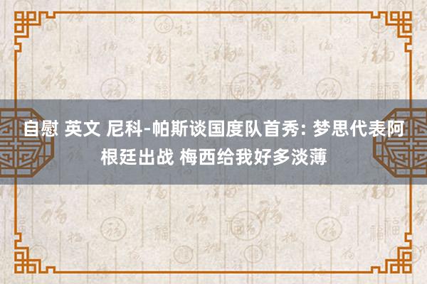 自慰 英文 尼科-帕斯谈国度队首秀: 梦思代表阿根廷出战 梅西给我好多淡薄