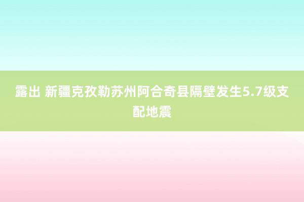 露出 新疆克孜勒苏州阿合奇县隔壁发生5.7级支配地震