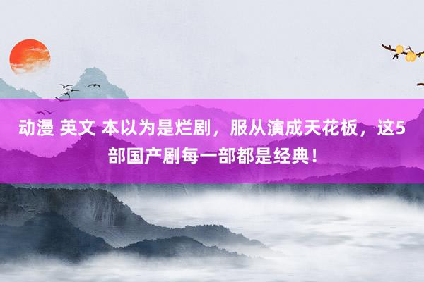 动漫 英文 本以为是烂剧，服从演成天花板，这5部国产剧每一部都是经典！