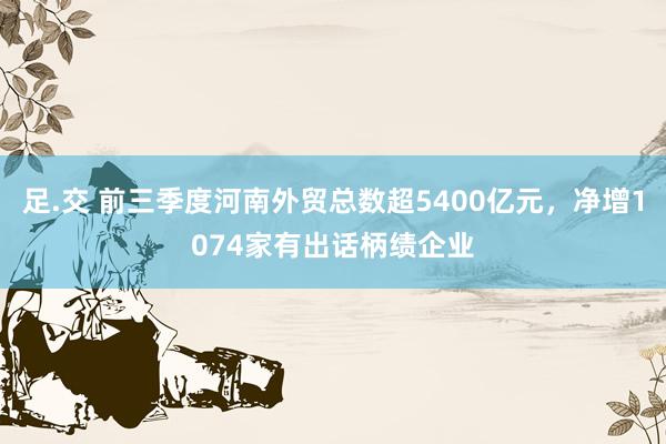 足.交 前三季度河南外贸总数超5400亿元，净增1074家有出话柄绩企业