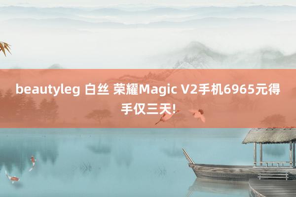 beautyleg 白丝 荣耀Magic V2手机6965元得手仅三天!