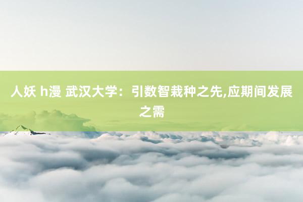 人妖 h漫 武汉大学：引数智栽种之先，应期间发展之需