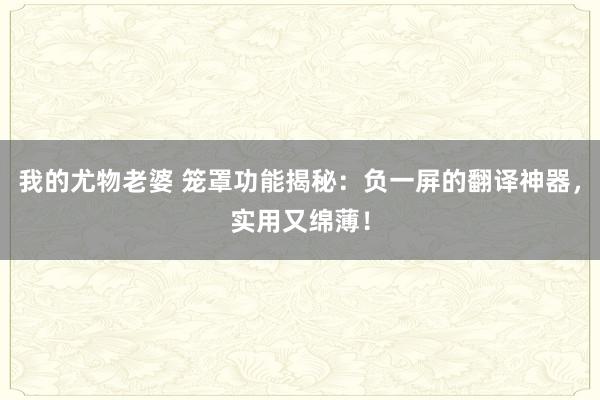 我的尤物老婆 笼罩功能揭秘：负一屏的翻译神器，实用又绵薄！