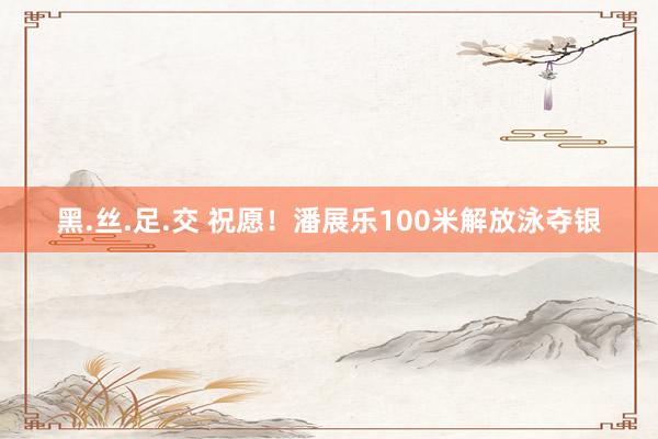 黑.丝.足.交 祝愿！潘展乐100米解放泳夺银