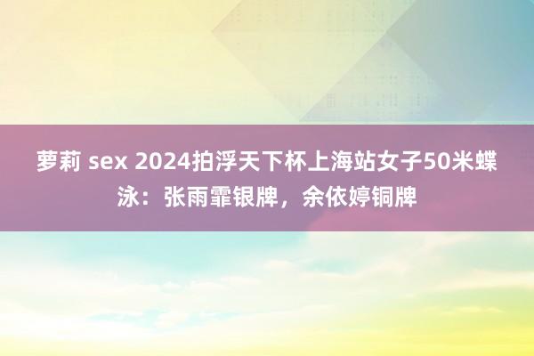 萝莉 sex 2024拍浮天下杯上海站女子50米蝶泳：张雨霏银牌，余依婷铜牌