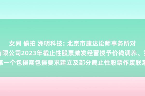 女同 偷拍 洲明科技: 北京市康达讼师事务所对于深圳市洲明科技股份有限公司2023年截止性股票激发经营授予价钱调养、第一个包摄期包摄要求建立及部分截止性股票作废联系事项的法律观点书本体节录