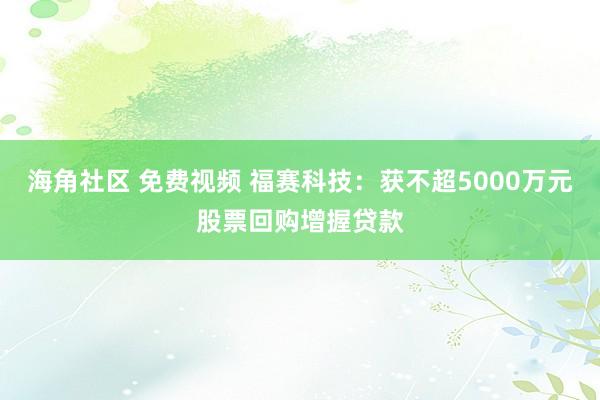 海角社区 免费视频 福赛科技：获不超5000万元股票回购增握贷款