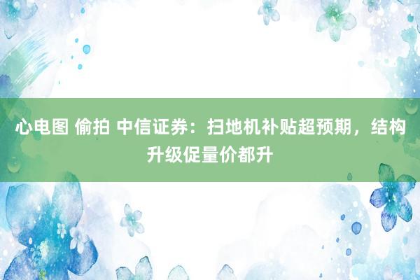 心电图 偷拍 中信证券：扫地机补贴超预期，结构升级促量价都升