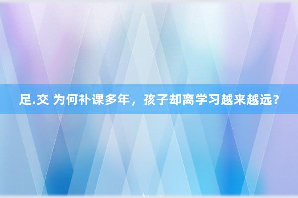 足.交 为何补课多年，孩子却离学习越来越远？