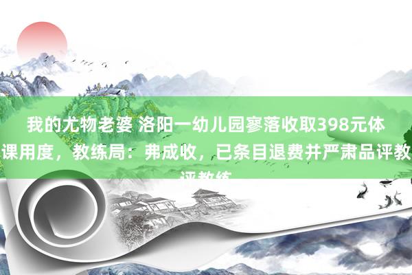 我的尤物老婆 洛阳一幼儿园寥落收取398元体能课用度，教练局：弗成收，已条目退费并严肃品评教练