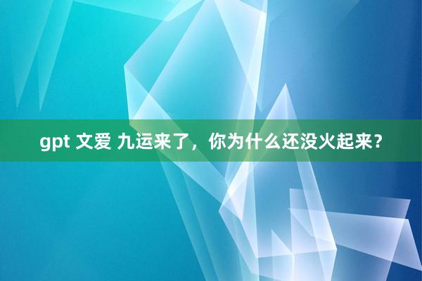 gpt 文爱 九运来了，你为什么还没火起来？