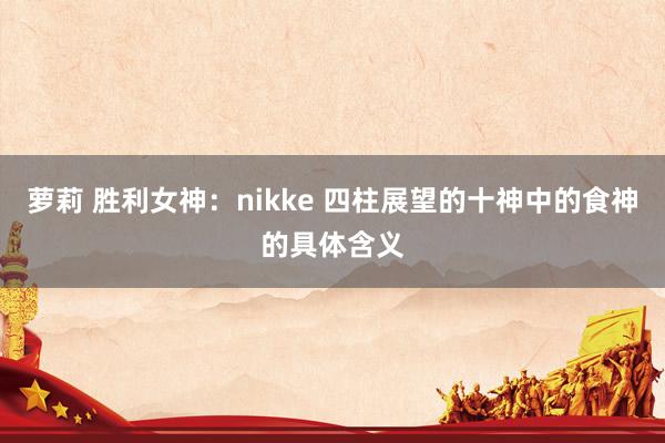 萝莉 胜利女神：nikke 四柱展望的十神中的食神的具体含义