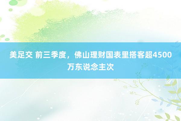 美足交 前三季度，佛山理财国表里搭客超4500万东说念主次