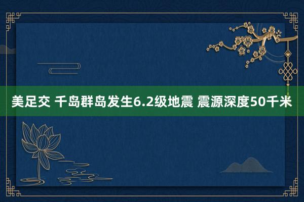 美足交 千岛群岛发生6.2级地震 震源深度50千米