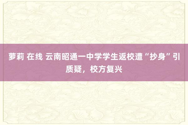 萝莉 在线 云南昭通一中学学生返校遭“抄身”引质疑，校方复兴