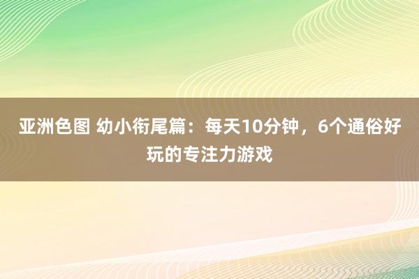 亚洲色图 幼小衔尾篇：每天10分钟，6个通俗好玩的专注力游戏