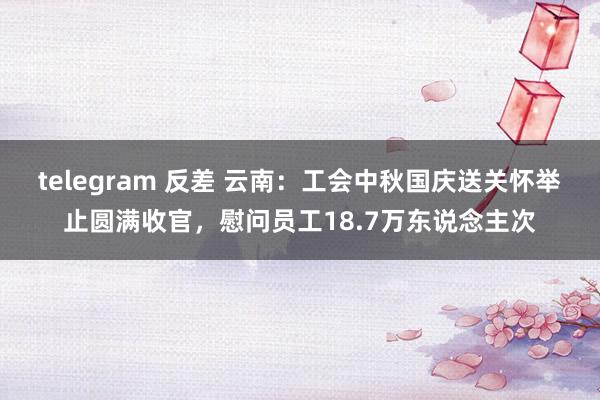 telegram 反差 云南：工会中秋国庆送关怀举止圆满收官，慰问员工18.7万东说念主次