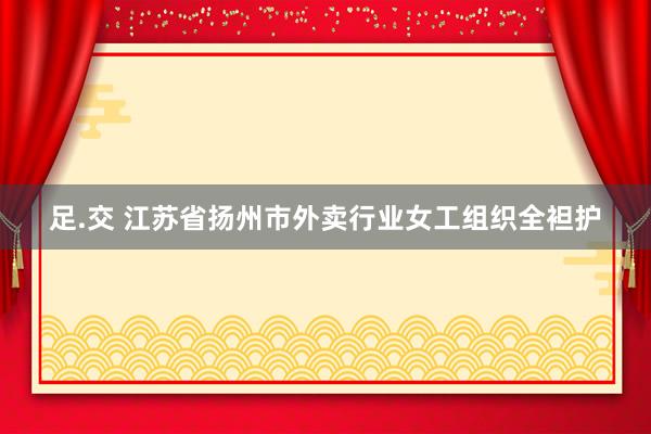 足.交 江苏省扬州市外卖行业女工组织全袒护