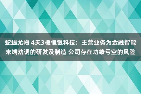 蛇蝎尤物 4天3板恒银科技：主营业务为金融智能末端劝诱的研发及制造 公司存在功绩亏空的风险