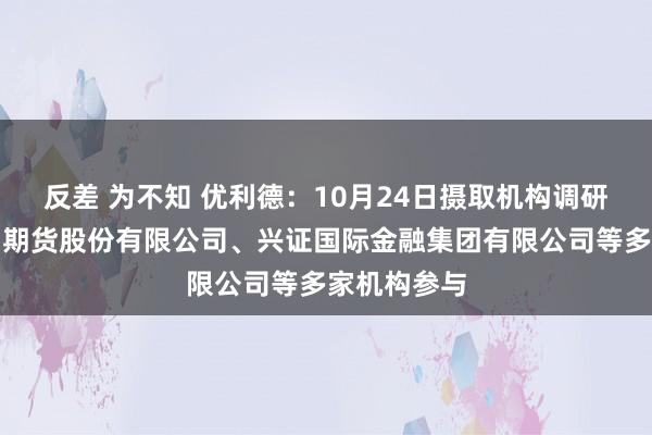 反差 为不知 优利德：10月24日摄取机构调研，上海中期期货股份有限公司、兴证国际金融集团有限公司等多家机构参与